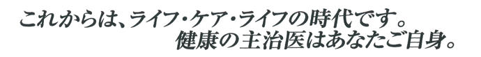 これからは、ライフ・ケア・ライフの時代です