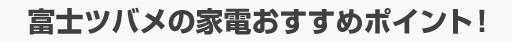 富士ツバメの家電おすすめポイント